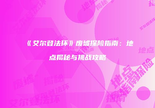 《艾尔登法环》废墟探险指南：地点揭秘与挑战攻略