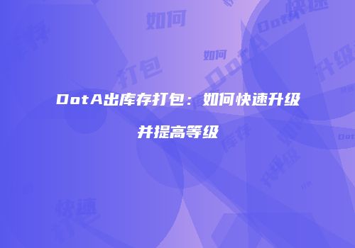 DotA出库存打包：如何快速升级并提高等级