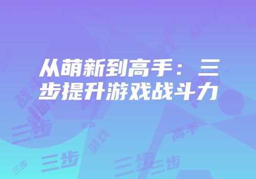 从萌新到高手：三步提升游戏战斗力