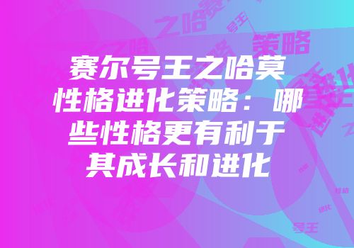 赛尔号王之哈莫性格进化策略：哪些性格更有利于其成长和进化
