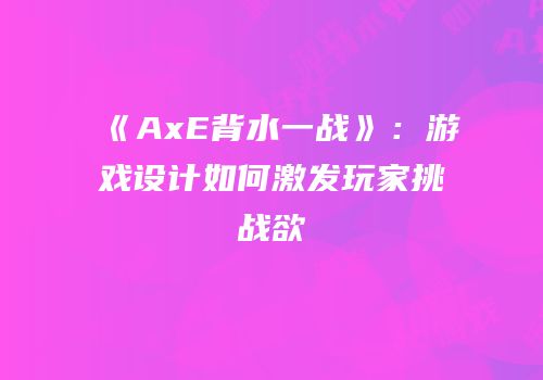 《AxE背水一战》：游戏设计如何激发玩家挑战欲