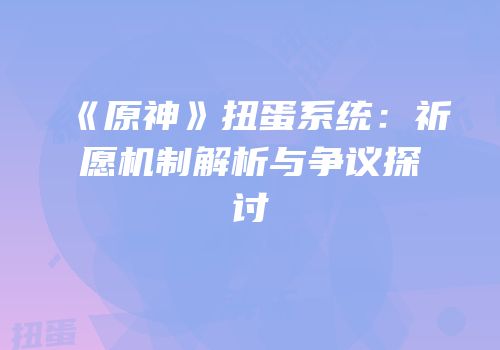 《原神》扭蛋系统：祈愿机制解析与争议探讨
