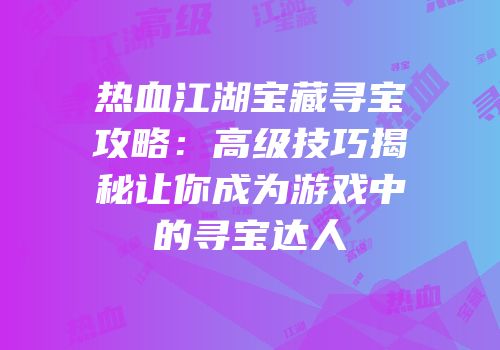 热血江湖宝藏寻宝攻略:高级技巧揭秘让你成为游戏中的寻宝达人