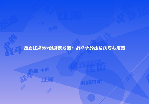 热血江湖转x剑游戏攻略：战斗中的走位技巧与策略