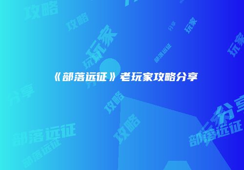 《部落远征》老玩家攻略分享