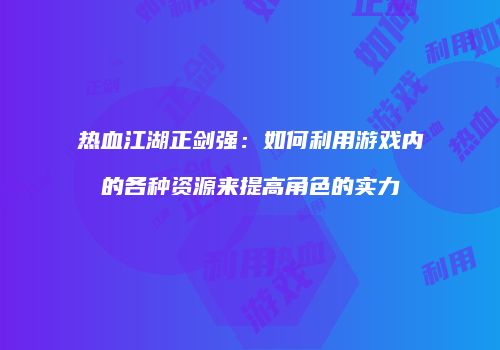 热血江湖正剑强:如何利用游戏内的各种资源来提高角色的实力