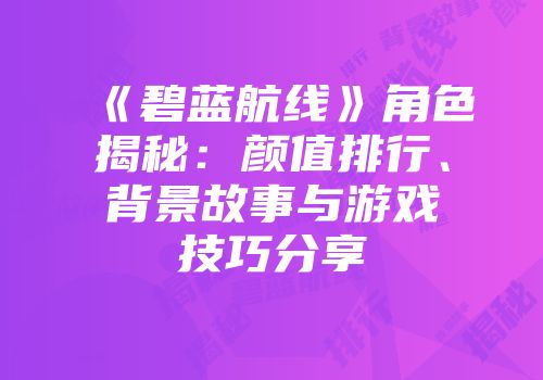 《碧蓝航线》角色揭秘：颜值排行、背景故事与游戏技巧分享
