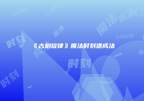 《古树旋律》魔法时刻速成法