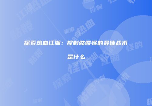 探索热血江湖：控制骷髅怪的最佳战术是什么
