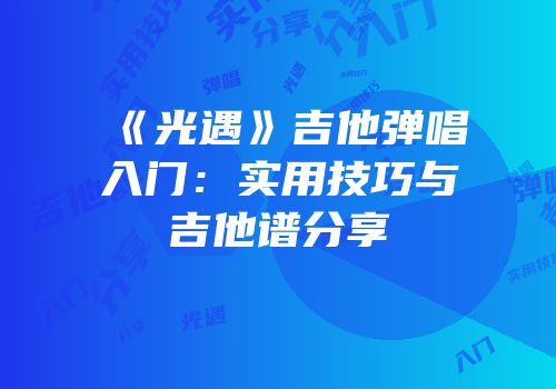 《光遇》吉他弹唱入门：实用技巧与吉他谱分享