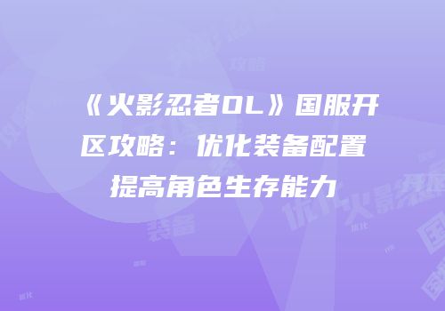 《火影忍者OL》国服开区攻略：优化装备配置提高角色生存能力