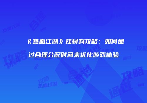 《热血江湖》挂材料攻略：如何通过合理分配时间来优化游戏体验