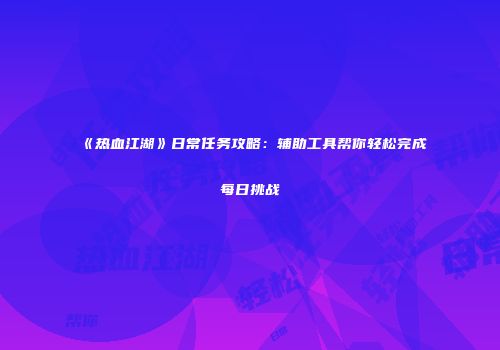《热血江湖》日常任务攻略：辅助工具帮你轻松完成每日挑战