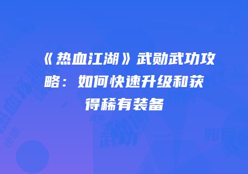 《热血江湖》武勋武功攻略：如何快速升级和获得稀有装备