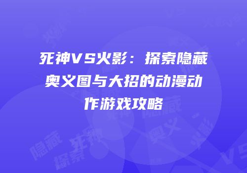 死神VS火影：探索隐藏奥义图与大招的动漫动作游戏攻略