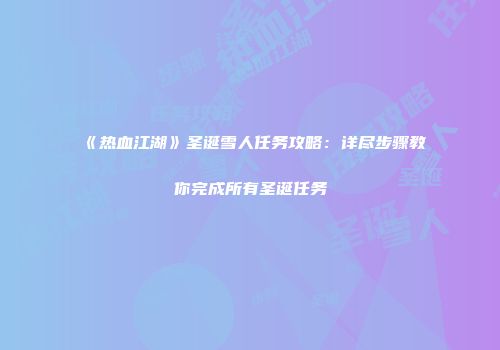 《热血江湖》圣诞雪人任务攻略：详尽步骤教你完成所有圣诞任务