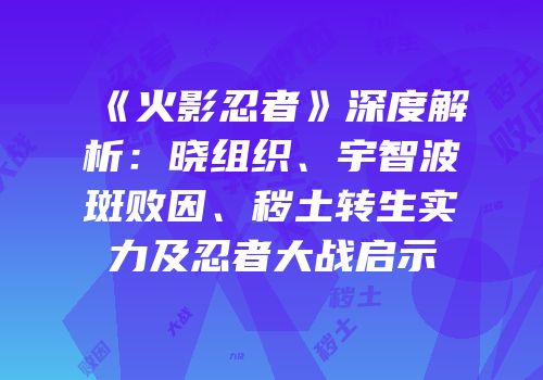 《火影忍者》深度解析：晓组织、宇智波斑败因、秽土转生实力及忍者大战启示