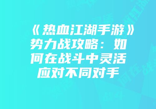 《热血江湖手游》势力战攻略：如何在战斗中灵活应对不同对手