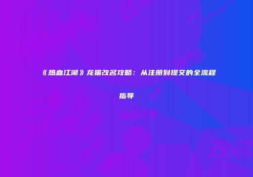 《热血江湖》龙猫改名攻略：从注册到提交的全流程指导