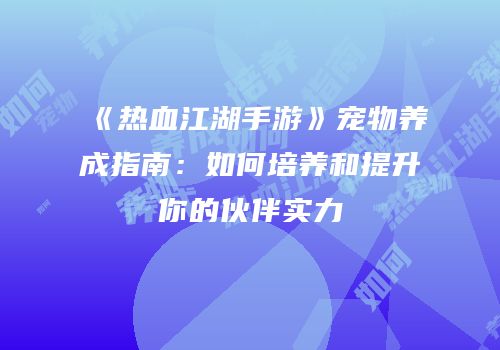 《热血江湖手游》宠物养成指南：如何培养和提升你的伙伴实力