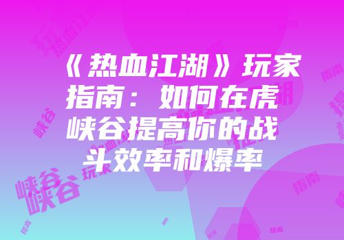 《热血江湖》玩家指南:如何在虎峡谷提高你的战斗效率和爆率