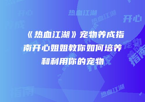 《热血江湖》宠物养成指南开心姐姐教你如何培养和利用你的宠物