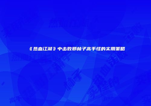 《热血江湖》中击败邪林子高手怪的实用策略