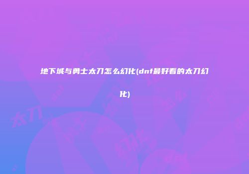 地下城与勇士太刀怎么幻化(dnf最好看的太刀幻化)