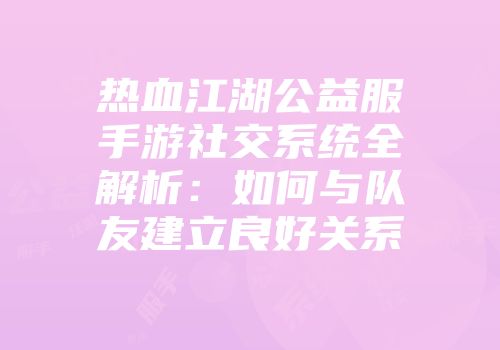 热血江湖公益服手游社交系统全解析：如何与队友建立良好关系