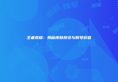 王者荣耀：揭秘皮肤投资与账号价值