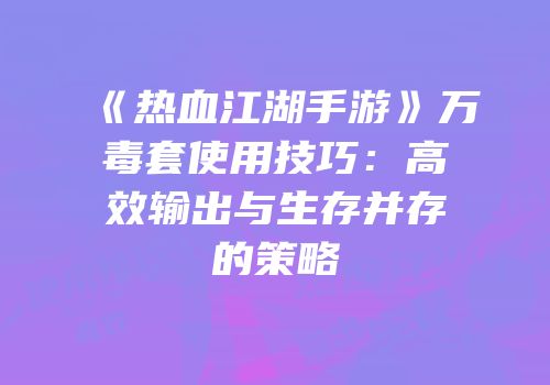 《热血江湖手游》万毒套使用技巧：高效输出与生存并存的策略
