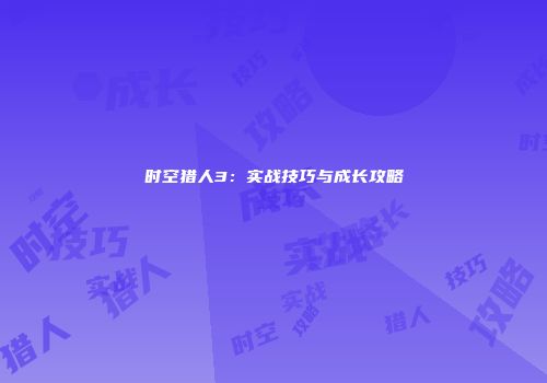 时空猎人3：实战技巧与成长攻略