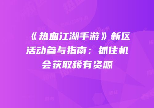 《热血江湖手游》新区活动参与指南：抓住机会获取稀有资源