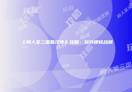 《同人圣三国蜀汉传》攻略：玩转硬核战棋