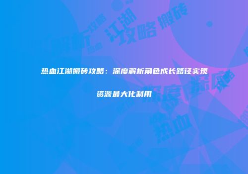 热血江湖搬砖攻略：深度解析角色成长路径实现资源最大化利用