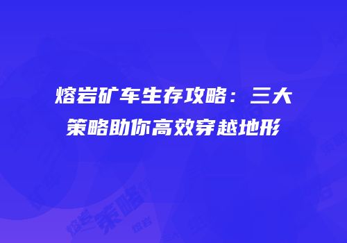 熔岩矿车生存攻略：三大策略助你高效穿越地形