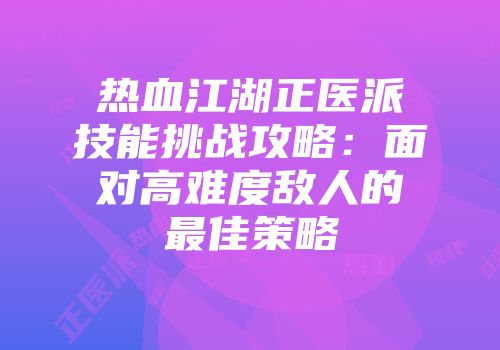 热血江湖正医派技能挑战攻略：面对高难度敌人的最佳策略