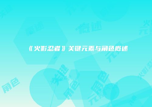 《火影忍者》关键元素与角色概述