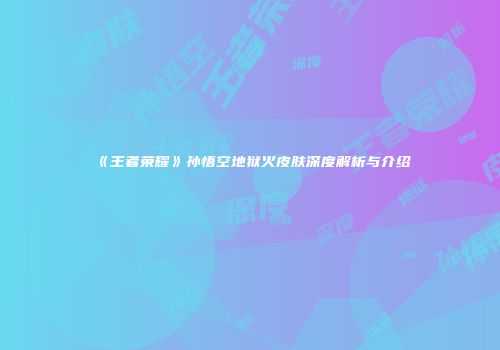 《王者荣耀》孙悟空地狱火皮肤深度解析与介绍