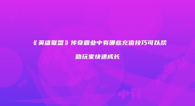 《英雄联盟》传奇霸业中有哪些充值技巧可以帮助玩家快速成长
