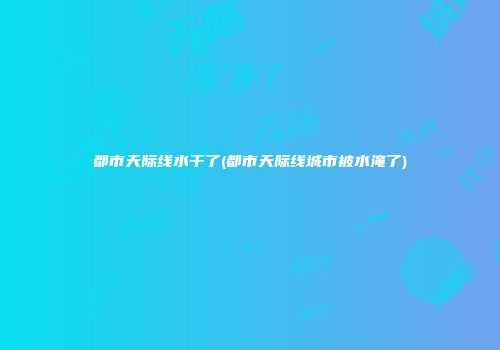 都市天际线水干了(都市天际线城市被水淹了)