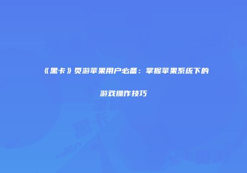 《黑卡》页游苹果用户必备：掌握苹果系统下的游戏操作技巧