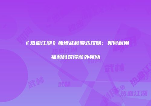 《热血江湖》独步武林游戏攻略：如何利用福利码获得额外奖励