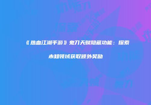 《热血江湖手游》鬼刀天赋隐藏功能：探索未知领域获取额外奖励
