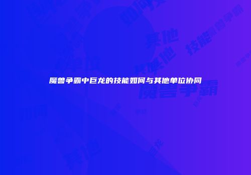 魔兽争霸中巨龙的技能如何与其他单位协同