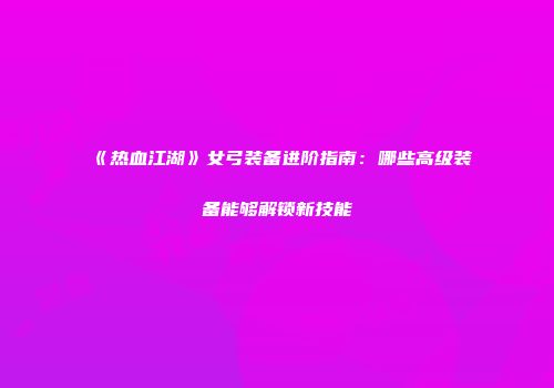 《热血江湖》女弓装备进阶指南：哪些高级装备能够解锁新技能