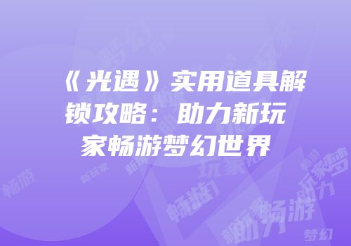 《光遇》实用道具解锁攻略：助力新玩家畅游梦幻世界