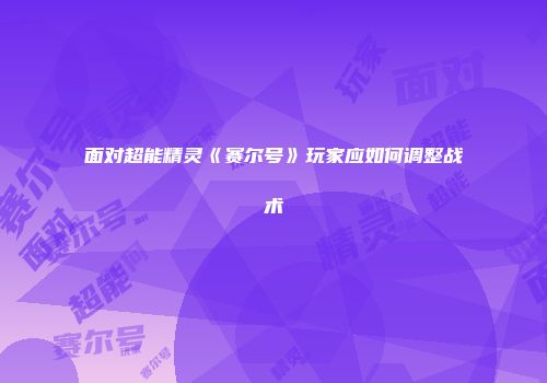 面对超能精灵《赛尔号》玩家应如何调整战术