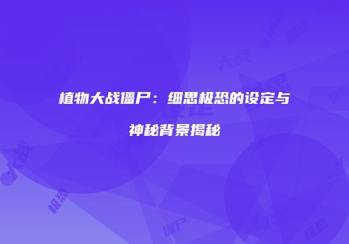植物大战僵尸：细思极恐的设定与神秘背景揭秘