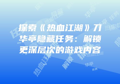探索《热血江湖》刀华亭隐藏任务：解锁更深层次的游戏内容